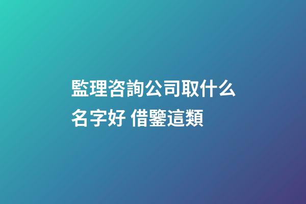 監理咨詢公司取什么名字好 借鑒這類-第1張-公司起名-玄機派